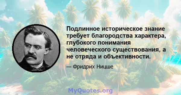 Подлинное историческое знание требует благородства характера, глубокого понимания человеческого существования, а не отряда и объективности.