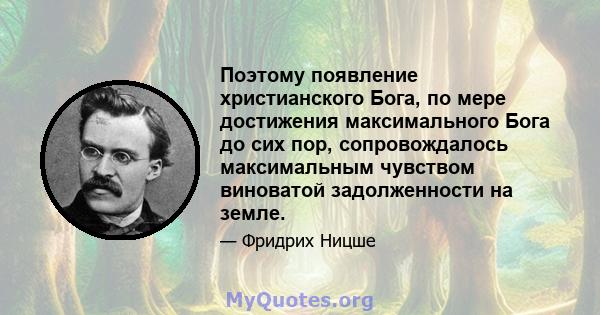 Поэтому появление христианского Бога, по мере достижения максимального Бога до сих пор, сопровождалось максимальным чувством виноватой задолженности на земле.