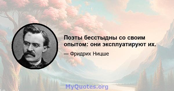 Поэты бесстыдны со своим опытом: они эксплуатируют их.