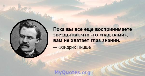 Пока вы все еще воспринимаете звезды как что -то «над вами», вам не хватает глаз знаний.