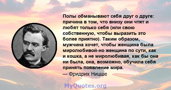 Полы обманывают себя друг о друге: причина в том, что внизу они чтят и любят только себя (или свою собственную, чтобы выразить это более приятно). Таким образом, мужчина хочет, чтобы женщина была миролюбивой-но женщина