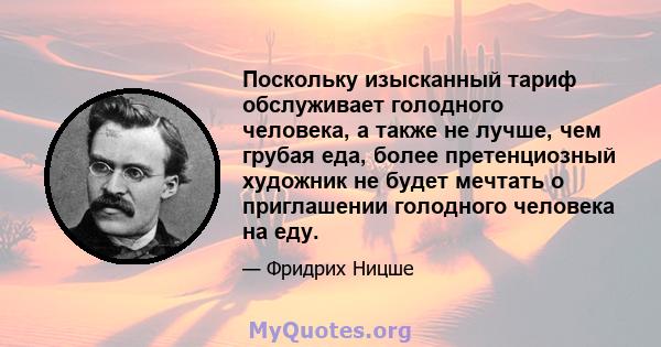 Поскольку изысканный тариф обслуживает голодного человека, а также не лучше, чем грубая еда, более претенциозный художник не будет мечтать о приглашении голодного человека на еду.