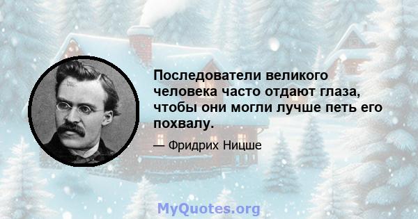 Последователи великого человека часто отдают глаза, чтобы они могли лучше петь его похвалу.