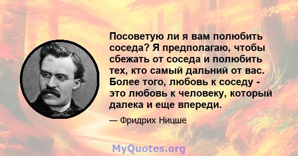 Посоветую ли я вам полюбить соседа? Я предполагаю, чтобы сбежать от соседа и полюбить тех, кто самый дальний от вас. Более того, любовь к соседу - это любовь к человеку, который далека и еще впереди.