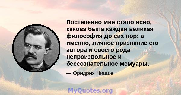 Постепенно мне стало ясно, какова была каждая великая философия до сих пор: а именно, личное признание его автора и своего рода непроизвольное и бессознательное мемуары.