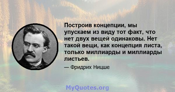 Построив концепции, мы упускаем из виду тот факт, что нет двух вещей одинаковы. Нет такой вещи, как концепция листа, только миллиарды и миллиарды листьев.