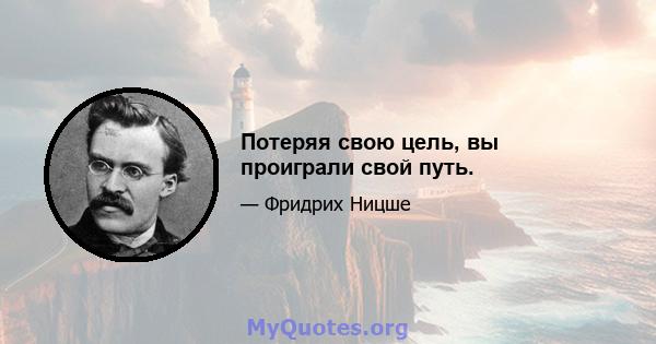 Потеряя свою цель, вы проиграли свой путь.