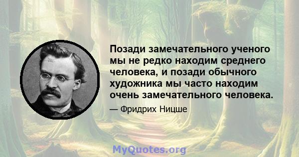 Позади замечательного ученого мы не редко находим среднего человека, и позади обычного художника мы часто находим очень замечательного человека.