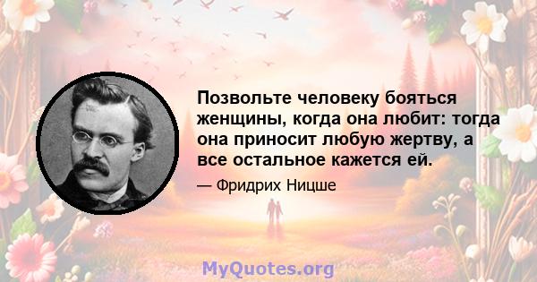 Позвольте человеку бояться женщины, когда она любит: тогда она приносит любую жертву, а все остальное кажется ей.