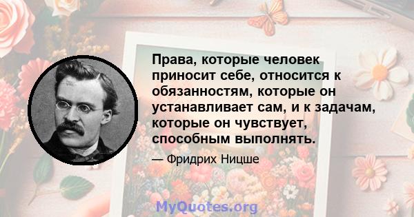 Права, которые человек приносит себе, относится к обязанностям, которые он устанавливает сам, и к задачам, которые он чувствует, способным выполнять.