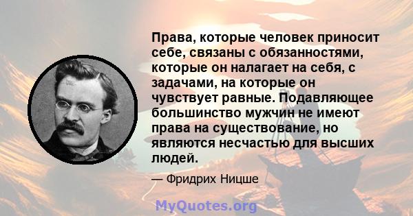 Права, которые человек приносит себе, связаны с обязанностями, которые он налагает на себя, с задачами, на которые он чувствует равные. Подавляющее большинство мужчин не имеют права на существование, но являются