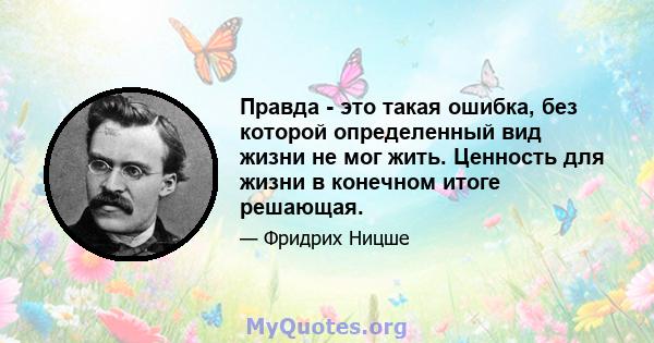 Правда - это такая ошибка, без которой определенный вид жизни не мог жить. Ценность для жизни в конечном итоге решающая.