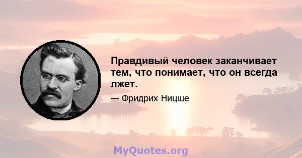 Правдивый человек заканчивает тем, что понимает, что он всегда лжет.