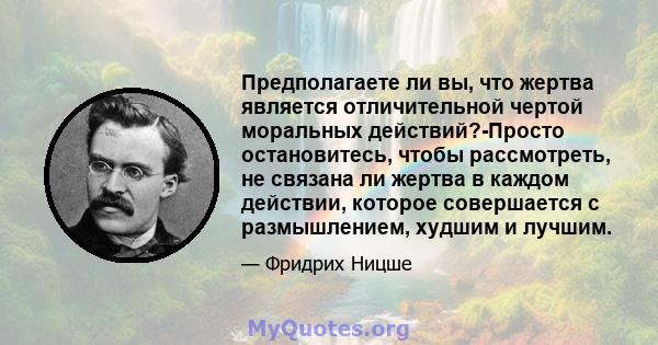 Предполагаете ли вы, что жертва является отличительной чертой моральных действий?-Просто остановитесь, чтобы рассмотреть, не связана ли жертва в каждом действии, которое совершается с размышлением, худшим и лучшим.