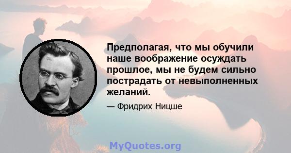 Предполагая, что мы обучили наше воображение осуждать прошлое, мы не будем сильно пострадать от невыполненных желаний.