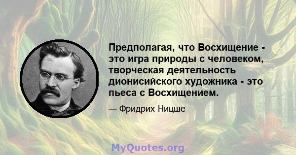 Предполагая, что Восхищение - это игра природы с человеком, творческая деятельность дионисийского художника - это пьеса с Восхищением.