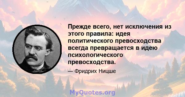 Прежде всего, нет исключения из этого правила: идея политического превосходства всегда превращается в идею психологического превосходства.