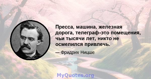 Пресса, машина, железная дорога, телеграф-это помещения, чьи тысячи лет, никто не осмелился привлечь.