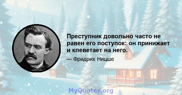 Преступник довольно часто не равен его поступок: он принижает и клеветает на него.