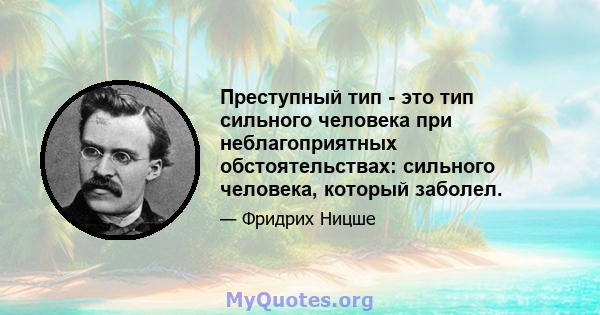 Преступный тип - это тип сильного человека при неблагоприятных обстоятельствах: сильного человека, который заболел.