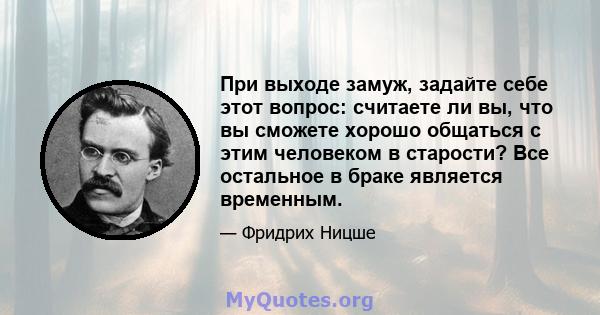 При выходе замуж, задайте себе этот вопрос: считаете ли вы, что вы сможете хорошо общаться с этим человеком в старости? Все остальное в браке является временным.