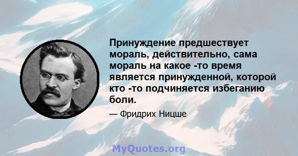 Принуждение предшествует мораль, действительно, сама мораль на какое -то время является принужденной, которой кто -то подчиняется избеганию боли.