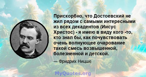 Прискорбно, что Достоевский не жил рядом с самыми интересными из всех декадентов (Иисус Христос) - я имею в виду кого -то, кто знал бы, как почувствовать очень волнующее очарование такой смесь возвышенной, болезненной и 