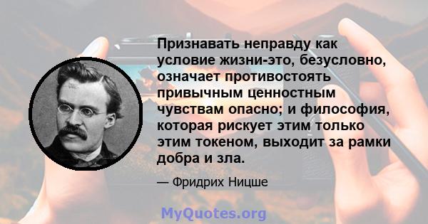 Признавать неправду как условие жизни-это, безусловно, означает противостоять привычным ценностным чувствам опасно; и философия, которая рискует этим только этим токеном, выходит за рамки добра и зла.