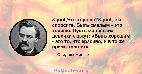 "Что хорошо?" вы спросите. Быть смелым - это хорошо. Пусть маленькие девочки скажут: «Быть ​​хорошим - это то, что красиво, и в то же время трогает».