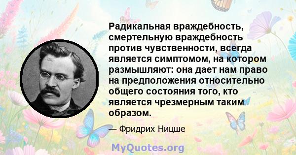 Радикальная враждебность, смертельную враждебность против чувственности, всегда является симптомом, на котором размышляют: она дает нам право на предположения относительно общего состояния того, кто является чрезмерным