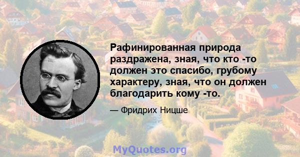 Рафинированная природа раздражена, зная, что кто -то должен это спасибо, грубому характеру, зная, что он должен благодарить кому -то.