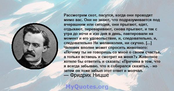 Рассмотрим скот, пасутся, когда они проходят мимо вас. Они не знают, что подразумевается под вчерашним или сегодня, они прыгают, едят, отдыхают, переваривают, снова прыгают, и так с утра до ночи и изо дня в день,