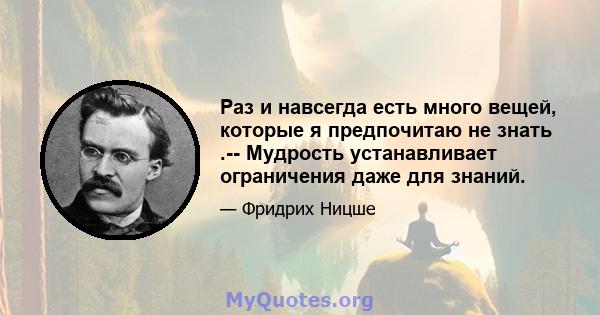 Раз и навсегда есть много вещей, которые я предпочитаю не знать .-- Мудрость устанавливает ограничения даже для знаний.