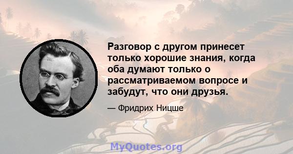 Разговор с другом принесет только хорошие знания, когда оба думают только о рассматриваемом вопросе и забудут, что они друзья.