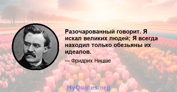 Разочарованный говорит. Я искал великих людей; Я всегда находил только обезьяны их идеалов.