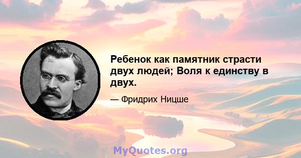 Ребенок как памятник страсти двух людей; Воля к единству в двух.