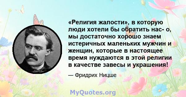 «Религия жалости», в которую люди хотели бы обратить нас- о, мы достаточно хорошо знаем истеричных маленьких мужчин и женщин, которые в настоящее время нуждаются в этой религии в качестве завесы и украшения!