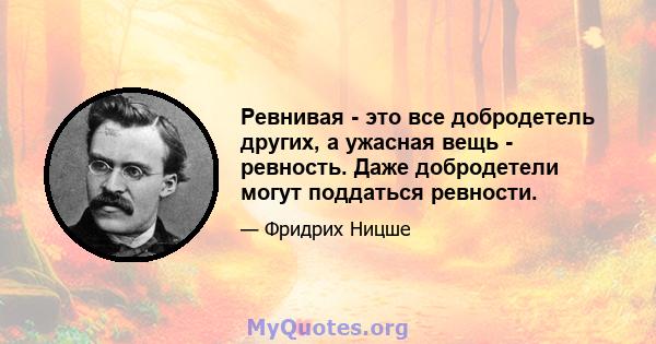 Ревнивая - это все добродетель других, а ужасная вещь - ревность. Даже добродетели могут поддаться ревности.