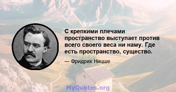 С крепкими плечами пространство выступает против всего своего веса ни наму. Где есть пространство, существо.