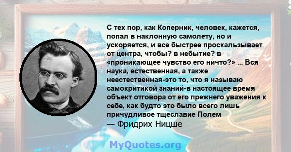 С тех пор, как Коперник, человек, кажется, попал в наклонную самолету, но и ускоряется, и все быстрее проскальзывает от центра, чтобы? в небытие? в «проникающее чувство его ничто?» ... Вся наука, естественная, а также