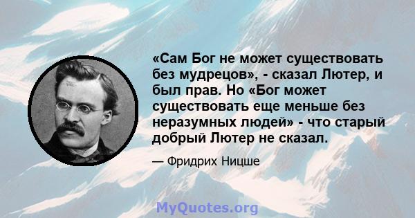 «Сам Бог не может существовать без мудрецов», - сказал Лютер, и был прав. Но «Бог может существовать еще меньше без неразумных людей» - что старый добрый Лютер не сказал.