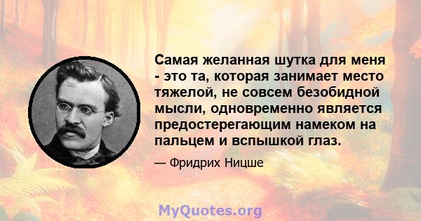 Самая желанная шутка для меня - это та, которая занимает место тяжелой, не совсем безобидной мысли, одновременно является предостерегающим намеком на пальцем и вспышкой глаз.