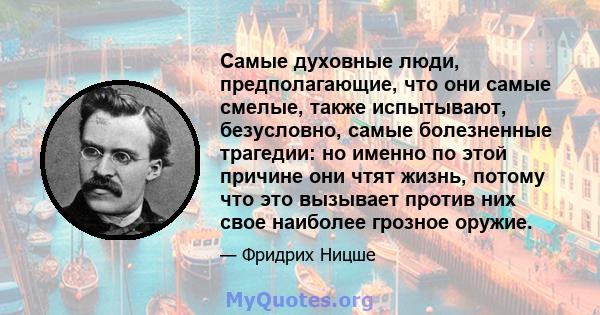 Самые духовные люди, предполагающие, что они самые смелые, также испытывают, безусловно, самые болезненные трагедии: но именно по этой причине они чтят жизнь, потому что это вызывает против них свое наиболее грозное