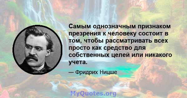 Самым однозначным признаком презрения к человеку состоит в том, чтобы рассматривать всех просто как средство для собственных целей или никакого учета.