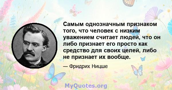 Самым однозначным признаком того, что человек с низким уважением считает людей, что он либо признает его просто как средство для своих целей, либо не признает их вообще.