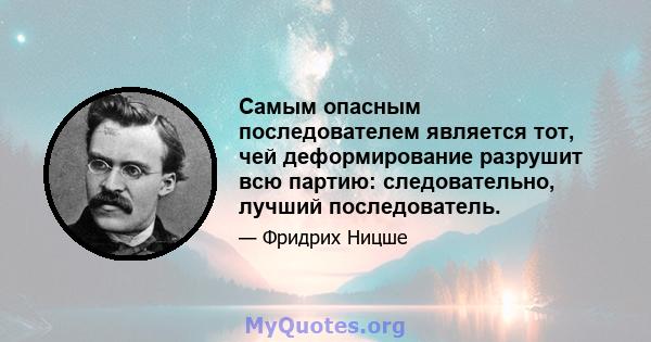 Самым опасным последователем является тот, чей деформирование разрушит всю партию: следовательно, лучший последователь.