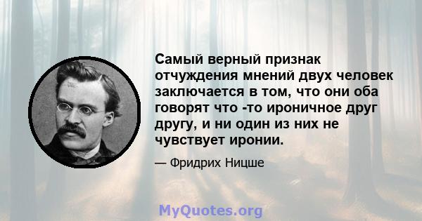 Самый верный признак отчуждения мнений двух человек заключается в том, что они оба говорят что -то ироничное друг другу, и ни один из них не чувствует иронии.