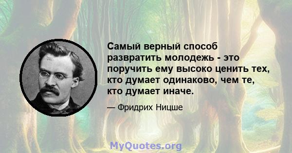 Самый верный способ развратить молодежь - это поручить ему высоко ценить тех, кто думает одинаково, чем те, кто думает иначе.