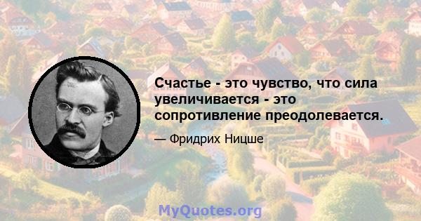 Счастье - это чувство, что сила увеличивается - это сопротивление преодолевается.