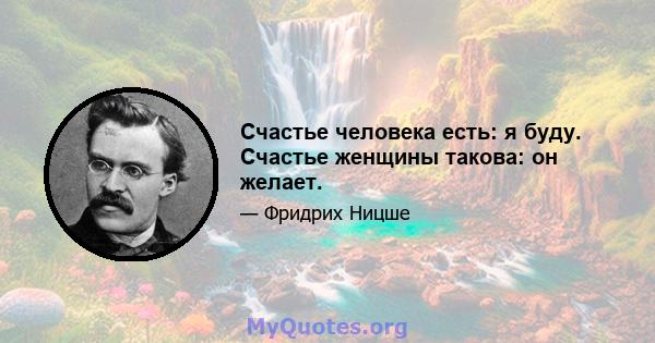 Счастье человека есть: я буду. Счастье женщины такова: он желает.